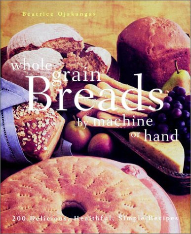 Product Cover Whole Grain Breads by Machine or Hand: 200 Delicious, Healthful, Simple Recipes