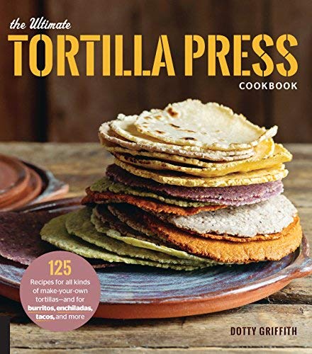 Product Cover The Ultimate Tortilla Press Cookbook: 125 Recipes for All Kinds of Make-Your-Own Tortillas--and for Burritos, Enchiladas, Tacos, and More