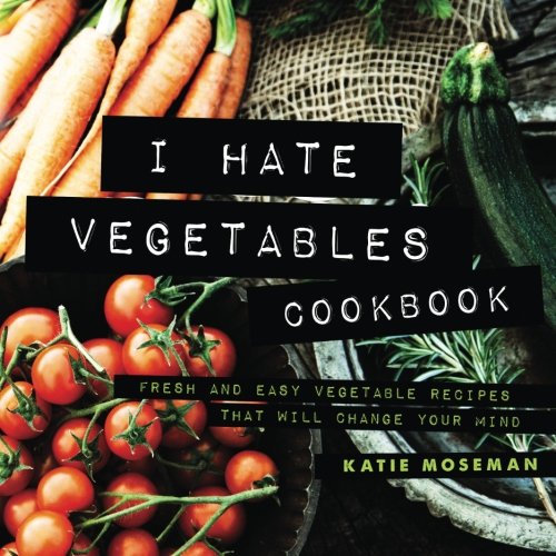 Product Cover I Hate Vegetables Cookbook: Fresh and Easy Vegetable Recipes That Will Change Your Mind
