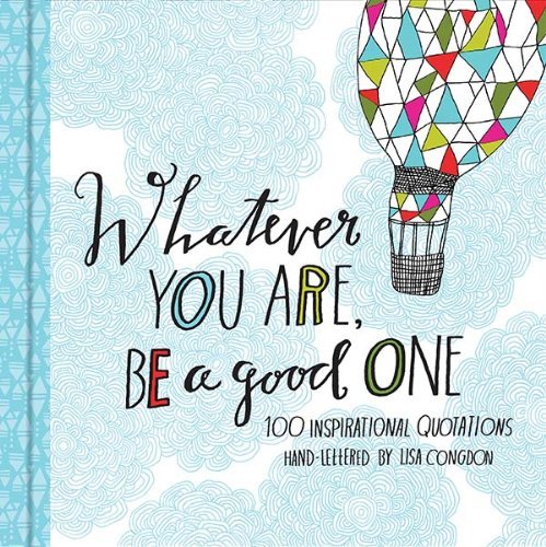 Product Cover Whatever You Are  Be a Good One: 100 Inspirational Quotations Hand-Lettered by Lisa Congdon (Motivational Books, Books of Quotations, Milestone Gift Books)