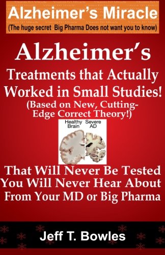 Product Cover Alzheimer's Treatments  That Actually Worked  In Small Studies!  (Based On New, Cutting-Edge,  Correct Theory!)  That Will Never Be Tested &  You Will Never Hear About From Your MD Or Big Pharma !