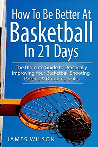 Product Cover How to Be Better At Basketball in 21 days: The Ultimate Guide to Drastically Improving Your Basketball Shooting, Passing and Dribbling Skills (Basketball in Black&White)