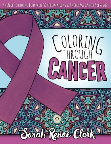 Product Cover Coloring Through Cancer: An Adult Coloring Book with 30 Positive Affirmations to Encourage Cancer Survivors (Volume 1)
