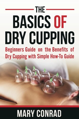 Product Cover The Basics of Dry Cupping: Beginners Guide on the Benefits of Dry Cupping with a Simple How-to Guide (Cupping Therapy) (Volume 1)
