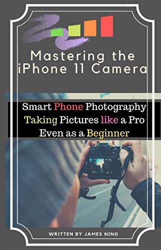 Product Cover Mastering the iPhone 11 Camera: Smart Phone Photography Taking Pictures like a Pro Even as a Beginner