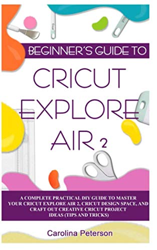 Product Cover BEGINNER'S GUIDE TO CRICUT EXPLORE AIR 2: A Complete Practical DIY Guide to Master your Cricut EXPLORE AIR 2, Cricut Design Space, and Craft Out Creative Cricut Project Ideas (Tips and Tricks)