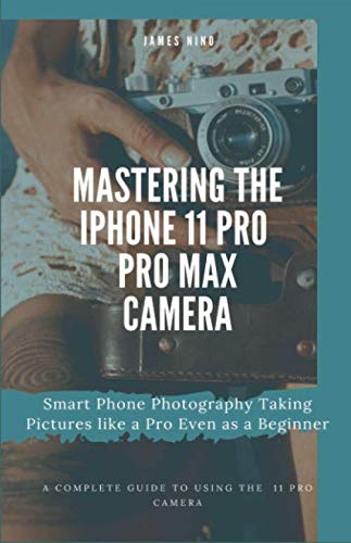 Product Cover Mastering the iPhone 11 Pro and Pro Max Camera: Smart Phone Photography Taking Pictures like a Pro Even as a Beginner