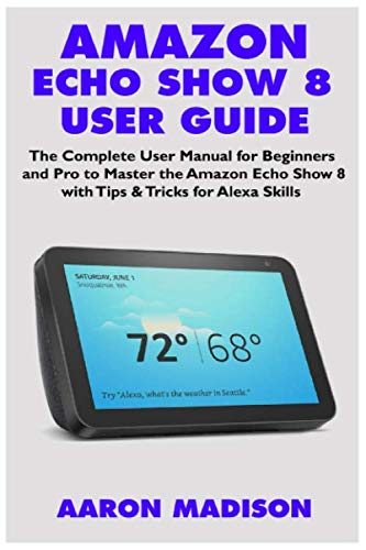Product Cover AMAZON ECHO SHOW 8 USER GUIDE: The Complete User Manual for Beginners and Pro to Master the New Amazon Echo Show 8 with Tips & Tricks for Alexa Skills (Echo Device & Alexa Setup)