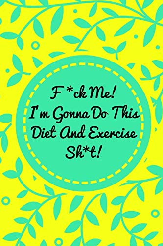 Product Cover F*ck Me! I'm Gonna Do This Diet and Exercise Sh*t!: Funny Daily Food Diary, Diet Planner and Fitness Journal For Some Real F*cking Weight Loss! (Tough Love To Inspire Bad Ass B*itches!)