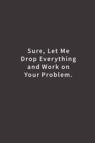 Product Cover Sure, Let Me Drop Everything and Work On Your Problem.: Lined notebook