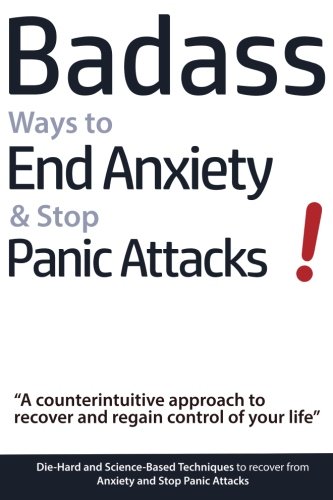 Product Cover Badass Ways to End Anxiety & Stop Panic Attacks! - A counterintuitive approach to recover and regain control of your life.: Die-Hard and Science-Based ... recover from Anxiety and Stop Panic Attacks